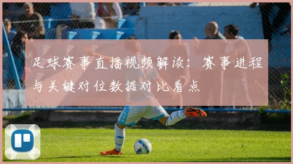 足球赛事直播视频解读：赛事进程与关键对位数据对比看点