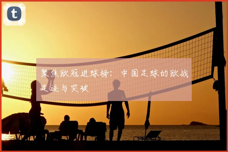 聚焦欧冠进球榜：中国足球的欧战足迹与突破