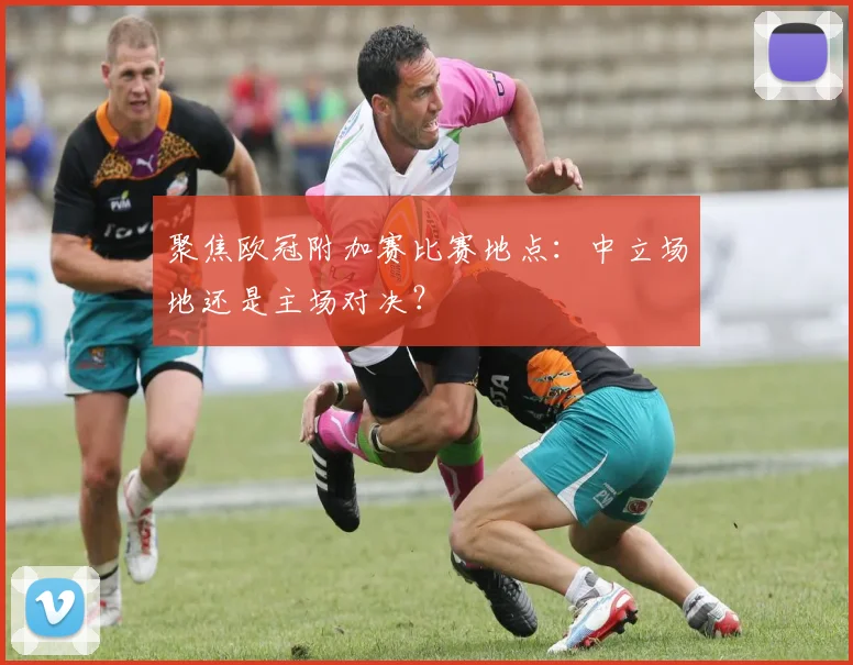 聚焦欧冠附加赛比赛地点：中立场地还是主场对决？