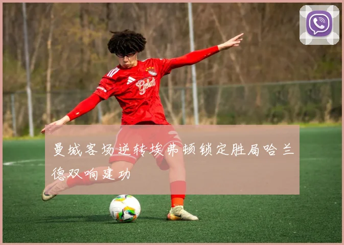 曼城客场逆转埃弗顿锁定胜局哈兰德双响建功