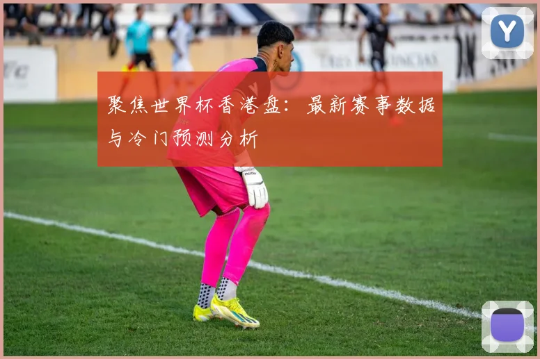 聚焦世界杯香港盘：最新赛事数据与冷门预测分析