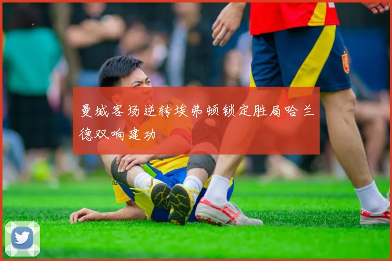 曼城客场逆转埃弗顿锁定胜局哈兰德双响建功