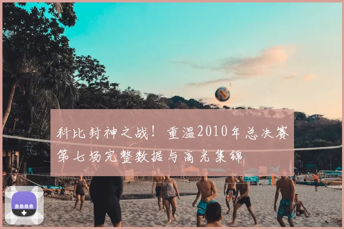 科比封神之战！重温2010年总决赛第七场完整数据与高光集锦