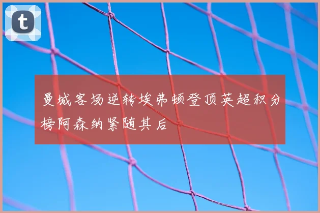曼城客场逆转埃弗顿登顶英超积分榜阿森纳紧随其后