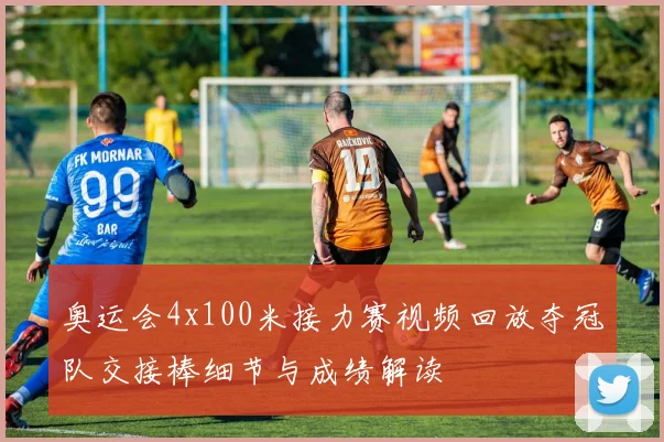 奥运会4x100米接力赛视频回放夺冠队交接棒细节与成绩解读