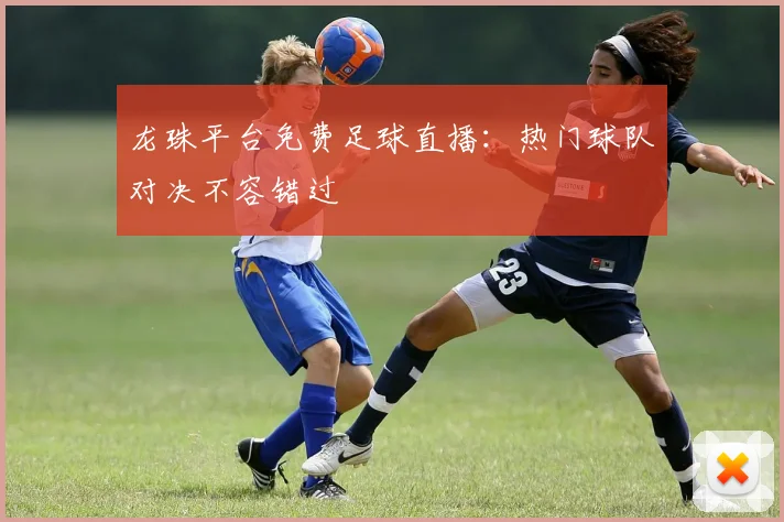 龙珠平台免费足球直播：热门球队对决不容错过