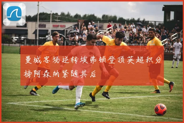 曼城客场逆转埃弗顿登顶英超积分榜阿森纳紧随其后