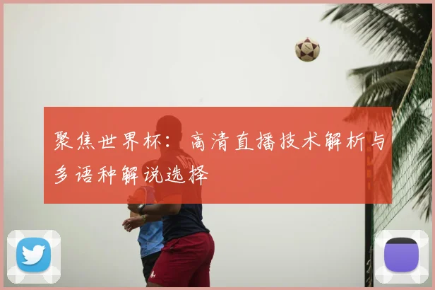 聚焦世界杯：高清直播技术解析与多语种解说选择