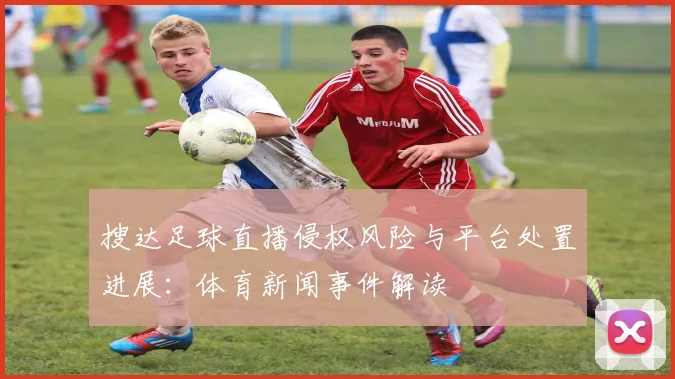 搜达足球直播侵权风险与平台处置进展：体育新闻事件解读