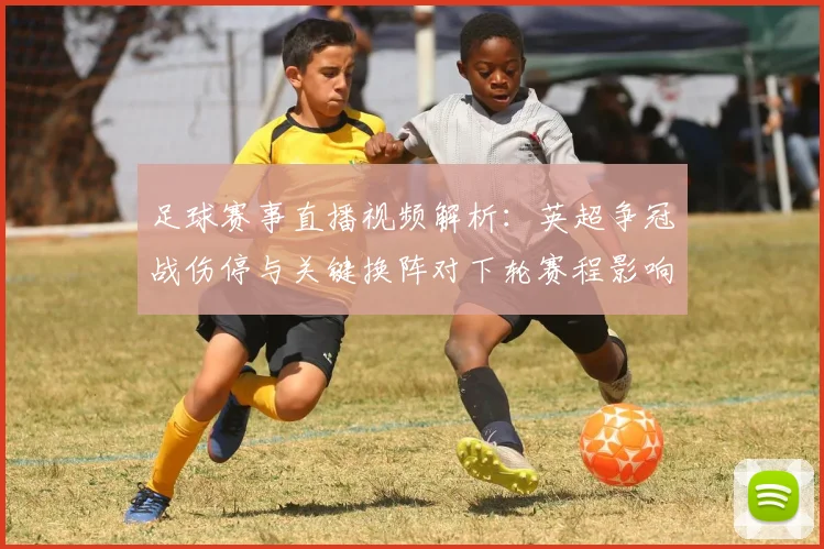 足球赛事直播视频解析：英超争冠战伤停与关键换阵对下轮赛程影响