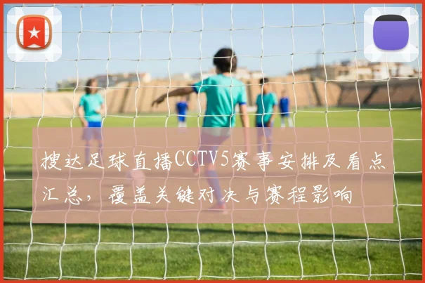搜达足球直播CCTV5赛事安排及看点汇总，覆盖关键对决与赛程影响