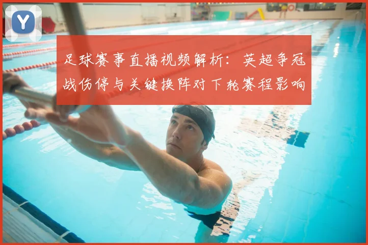 足球赛事直播视频解析：英超争冠战伤停与关键换阵对下轮赛程影响