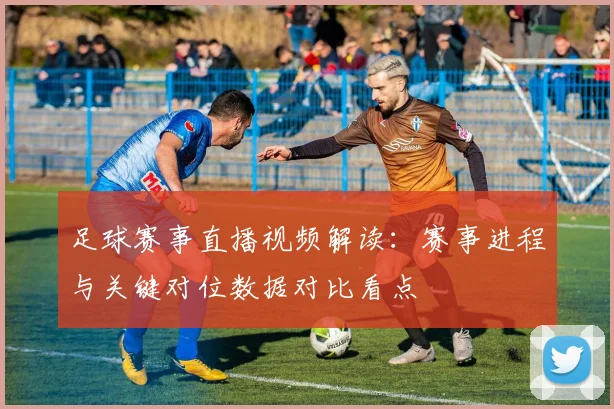足球赛事直播视频解读：赛事进程与关键对位数据对比看点