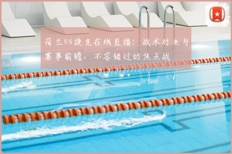 荷兰vs捷克在线直播：战术对决与赛事前瞻，不容错过的焦点战