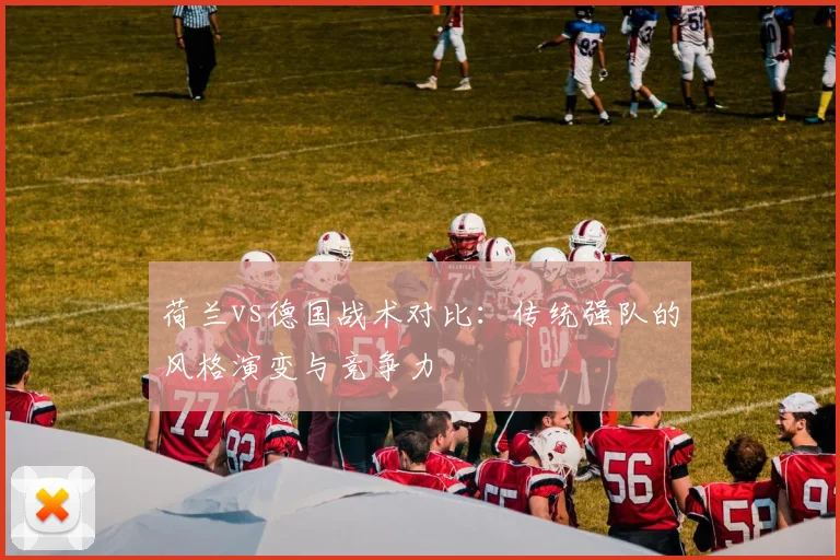荷兰vs德国战术对比：传统强队的风格演变与竞争力
