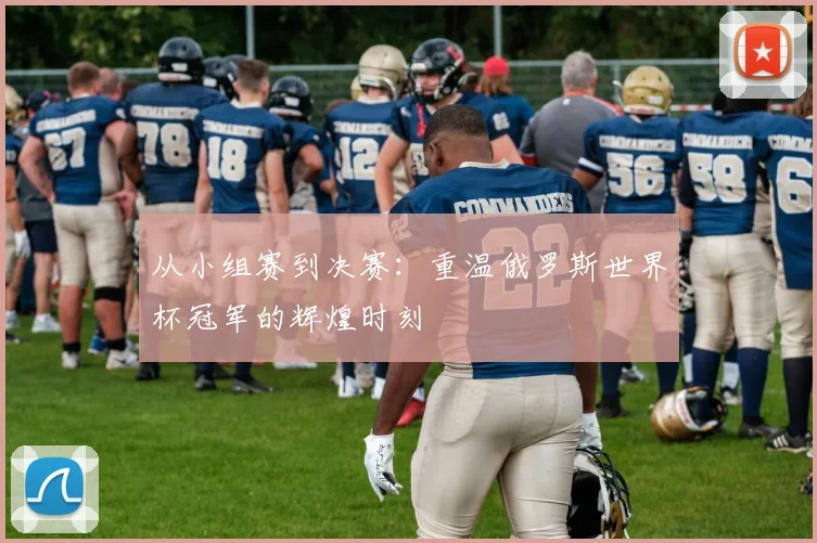 从小组赛到决赛：重温俄罗斯世界杯冠军的辉煌时刻
