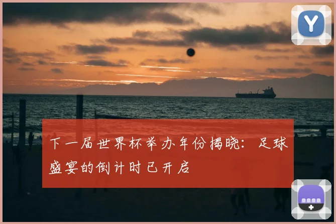 下一届世界杯举办年份揭晓:足球盛宴的倒计时已开启