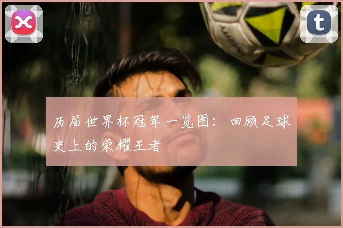 历届世界杯冠军一览图：回顾足球史上的荣耀王者