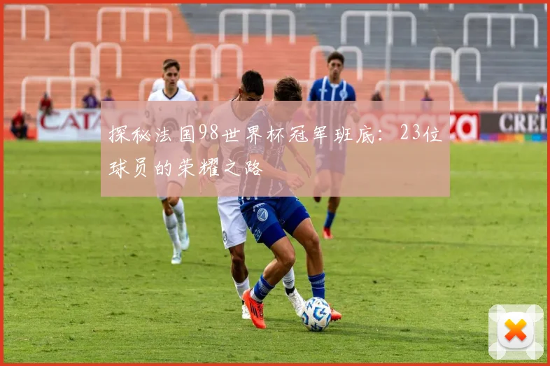 探秘法国98世界杯冠军班底：23位球员的荣耀之路