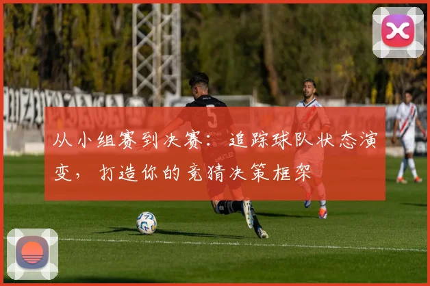 从小组赛到决赛：追踪球队状态演变，打造你的竞猜决策框架