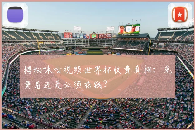 揭秘咪咕视频世界杯收费真相：免费看还是必须花钱？