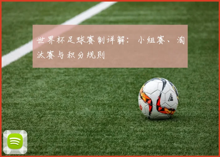 世界杯足球赛制详解:小组赛、淘汰赛与积分规则