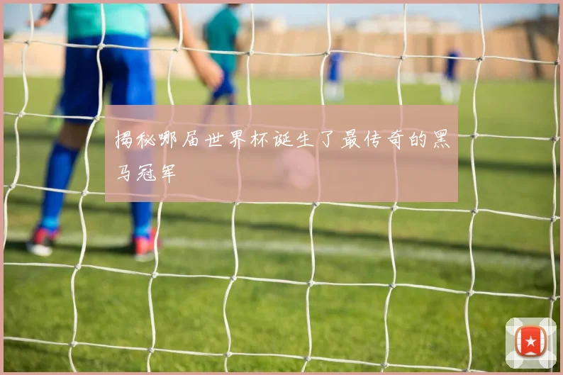 揭秘哪届世界杯诞生了最传奇的黑马冠军