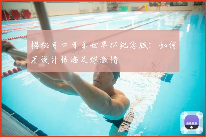 揭秘可口可乐世界杯纪念版：如何用设计传递足球激情