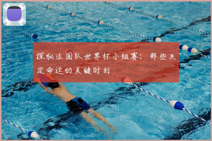 探秘法国队世界杯小组赛:那些决定命运的关键时刻