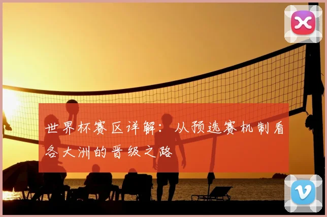 世界杯赛区详解：从预选赛机制看各大洲的晋级之路