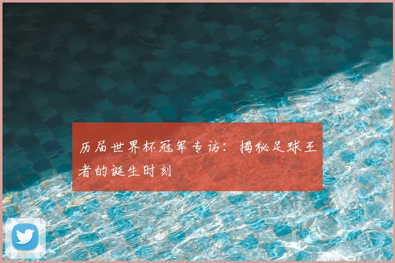 历届世界杯冠军专访：揭秘足球王者的诞生时刻