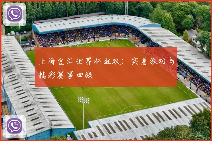 上海金汇世界杯狂欢：实看派对与精彩赛事回顾