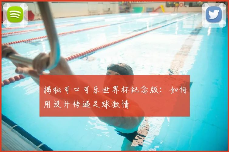 揭秘可口可乐世界杯纪念版：如何用设计传递足球激情
