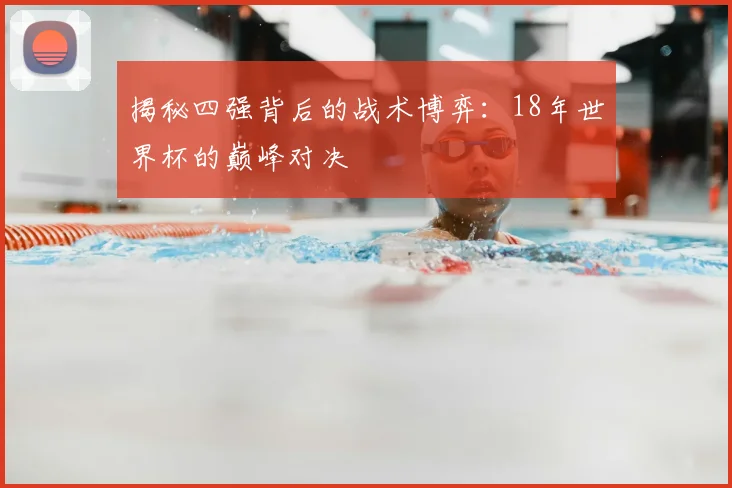 揭秘四强背后的战术博弈：18年世界杯的巅峰对决