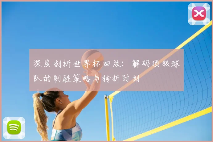 深度剖析世界杯回放：解码顶级球队的制胜策略与转折时刻