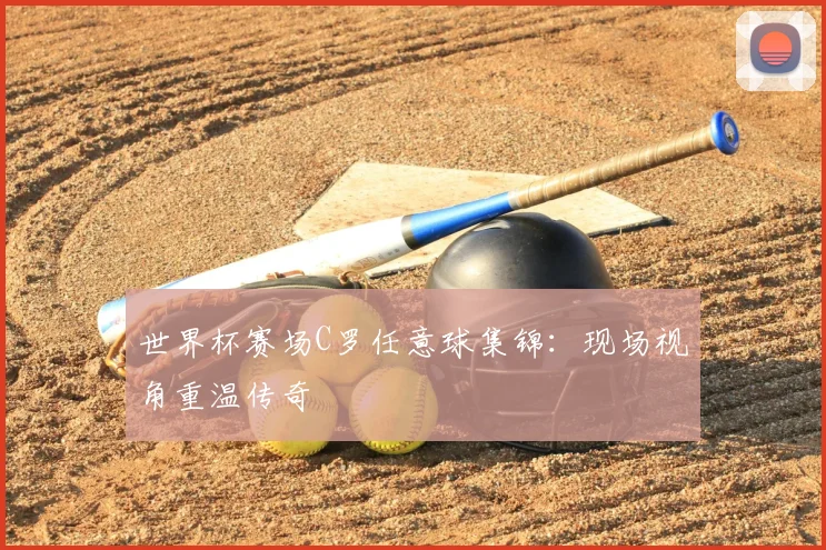世界杯赛场C罗任意球集锦：现场视角重温传奇
